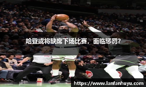 哈登或将缺席下场比赛，面临惩罚？