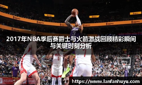 2017年NBA季后赛爵士与火箭激战回顾精彩瞬间与关键时刻分析