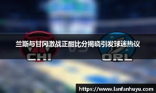 兰斯与甘冈激战正酣比分揭晓引发球迷热议