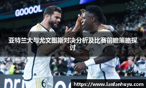 亚特兰大与尤文图斯对决分析及比赛前瞻策略探讨