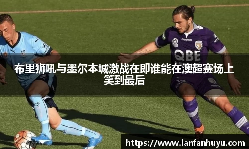 布里狮吼与墨尔本城激战在即谁能在澳超赛场上笑到最后