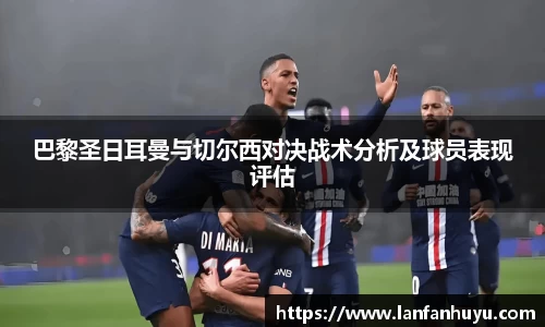 巴黎圣日耳曼与切尔西对决战术分析及球员表现评估