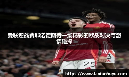 曼联迎战费耶诺德期待一场精彩的欧战对决与激情碰撞