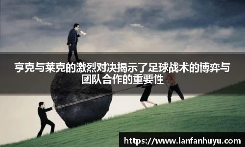 亨克与莱克的激烈对决揭示了足球战术的博弈与团队合作的重要性