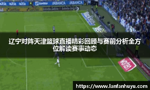 辽宁对阵天津篮球直播精彩回顾与赛前分析全方位解读赛事动态