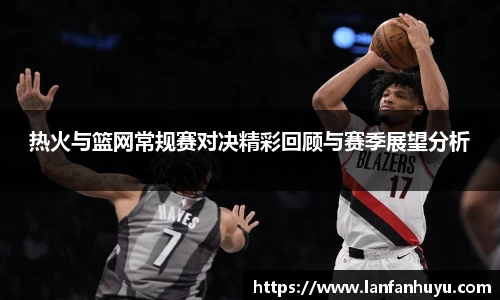 热火与篮网常规赛对决精彩回顾与赛季展望分析
