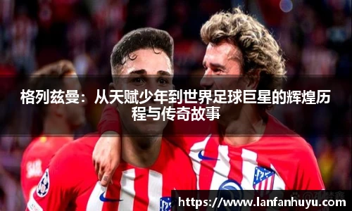格列兹曼：从天赋少年到世界足球巨星的辉煌历程与传奇故事