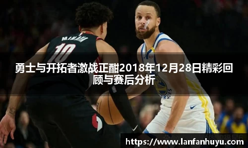 勇士与开拓者激战正酣2018年12月28日精彩回顾与赛后分析