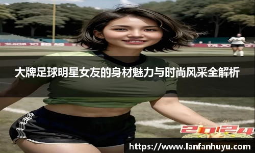 大牌足球明星女友的身材魅力与时尚风采全解析