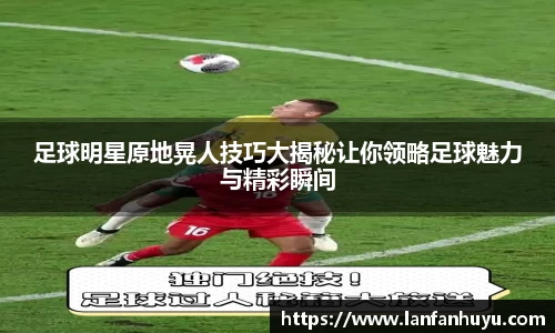 足球明星原地晃人技巧大揭秘让你领略足球魅力与精彩瞬间