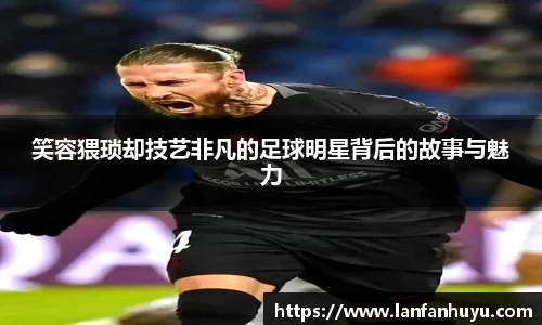 笑容猥琐却技艺非凡的足球明星背后的故事与魅力