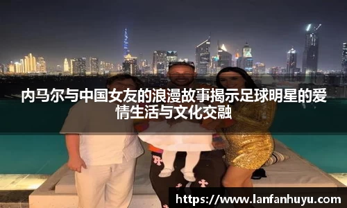 内马尔与中国女友的浪漫故事揭示足球明星的爱情生活与文化交融
